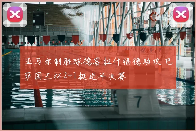亚马尔制胜球德容拉什福德助攻 巴萨国王杯2-1挺进半决赛