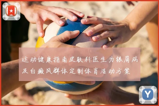 运动健康指南皮肤科医生为银屑病及白癜风群体定制体育活动方案