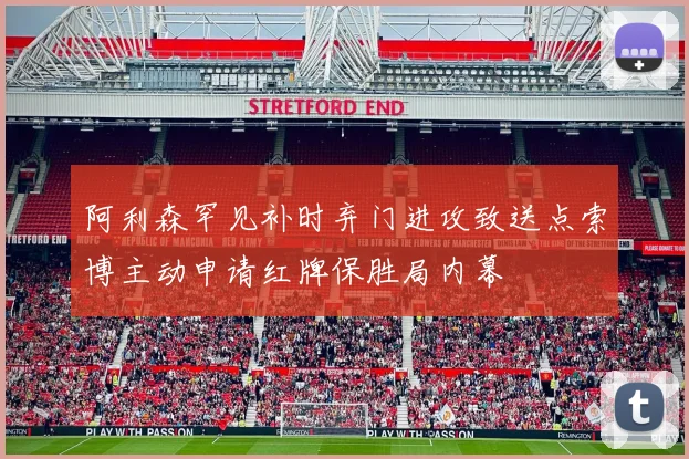 阿利森罕见补时弃门进攻致送点索博主动申请红牌保胜局内幕