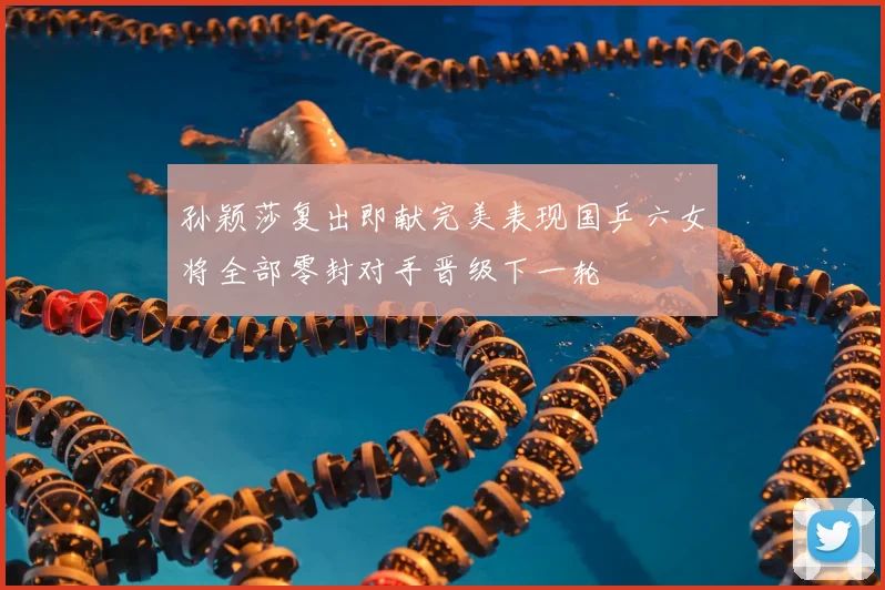 孙颖莎复出即献完美表现国乒六女将全部零封对手晋级下一轮