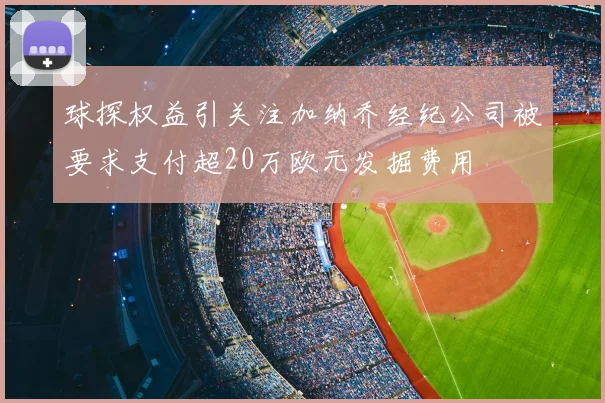球探权益引关注加纳乔经纪公司被要求支付超20万欧元发掘费用