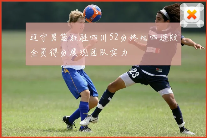 辽宁男篮狂胜四川52分终结四连败全员得分展现团队实力