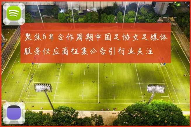 聚焦6年合作周期中国足协女足媒体服务供应商征集公告引行业关注