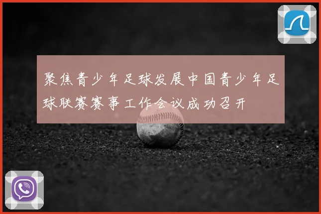 聚焦青少年足球发展中国青少年足球联赛赛事工作会议成功召开