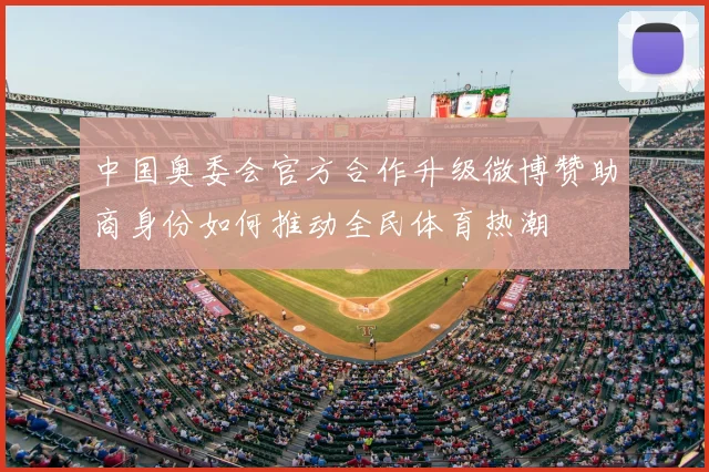 中国奥委会官方合作升级微博赞助商身份如何推动全民体育热潮