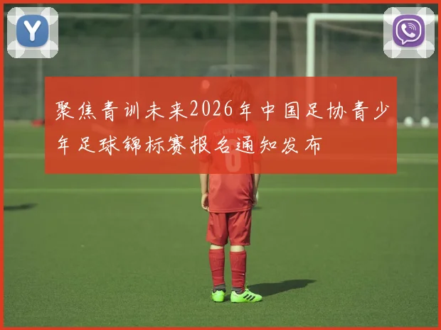 聚焦青训未来2026年中国足协青少年足球锦标赛报名通知发布