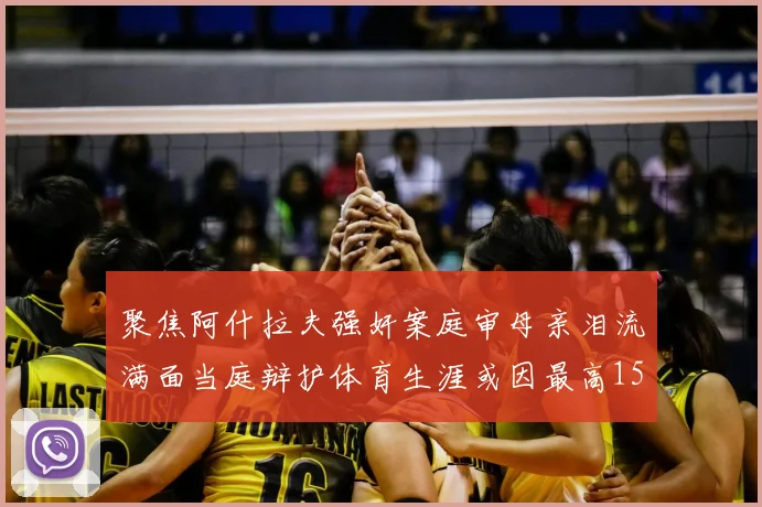 聚焦阿什拉夫强奸案庭审母亲泪流满面当庭辩护体育生涯或因最高15年监禁终结