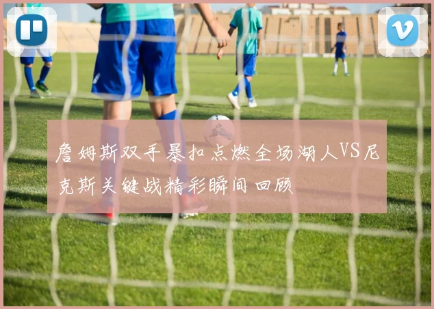 詹姆斯双手暴扣点燃全场湖人VS尼克斯关键战精彩瞬间回顾