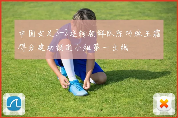 中国女足3-2逆转朝鲜队陈巧珠王霜得分建功锁定小组第一出线