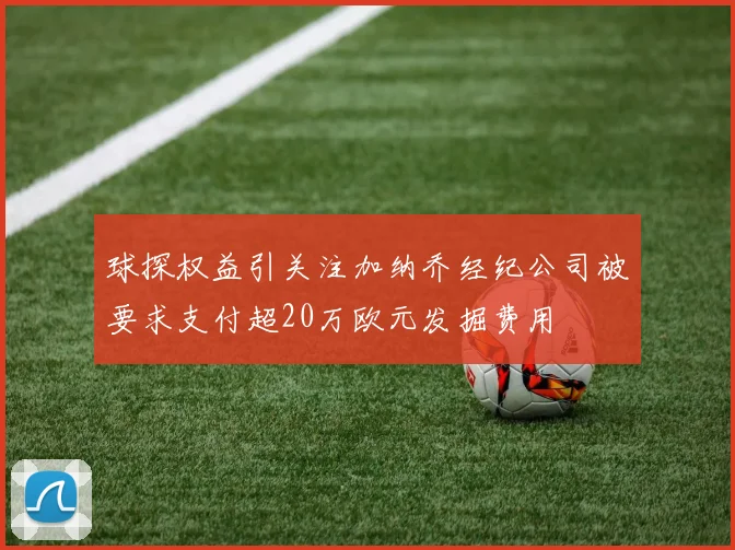 球探权益引关注加纳乔经纪公司被要求支付超20万欧元发掘费用