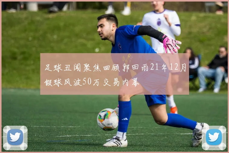 足球丑闻聚焦回顾郭田雨21年12月假球风波50万交易内幕