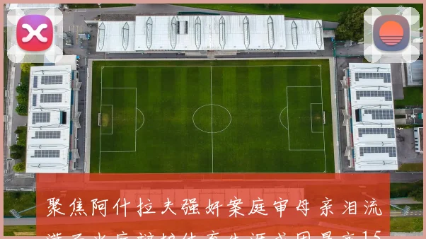 聚焦阿什拉夫强奸案庭审母亲泪流满面当庭辩护体育生涯或因最高15年监禁终结