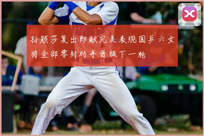 孙颖莎复出即献完美表现国乒六女将全部零封对手晋级下一轮