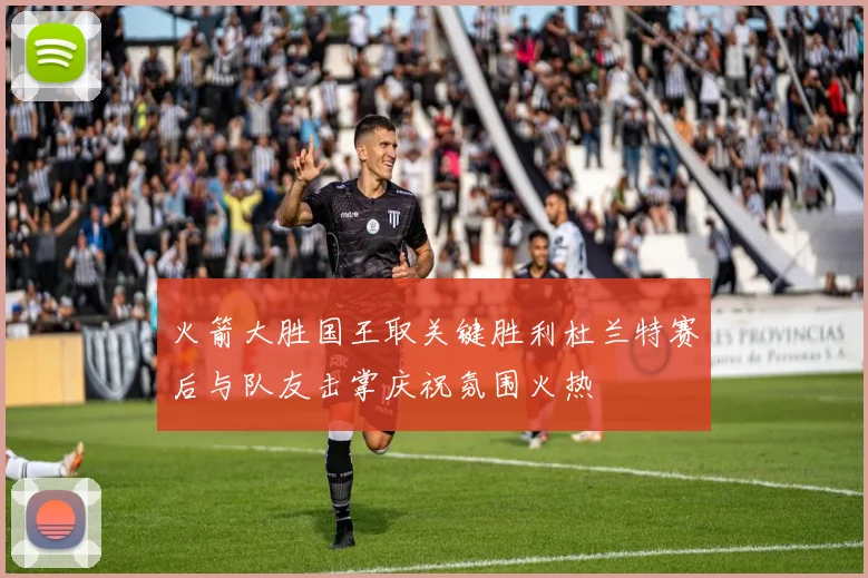 火箭大胜国王取关键胜利杜兰特赛后与队友击掌庆祝氛围火热