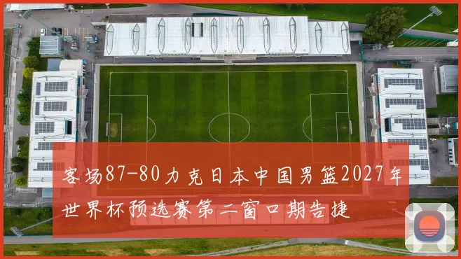 客场87-80力克日本中国男篮2027年世界杯预选赛第二窗口期告捷