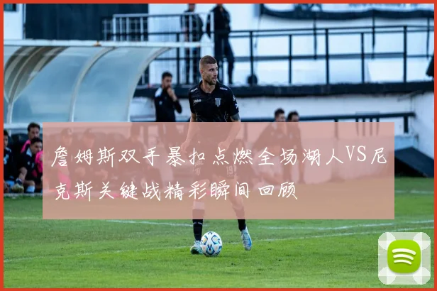 詹姆斯双手暴扣点燃全场湖人VS尼克斯关键战精彩瞬间回顾