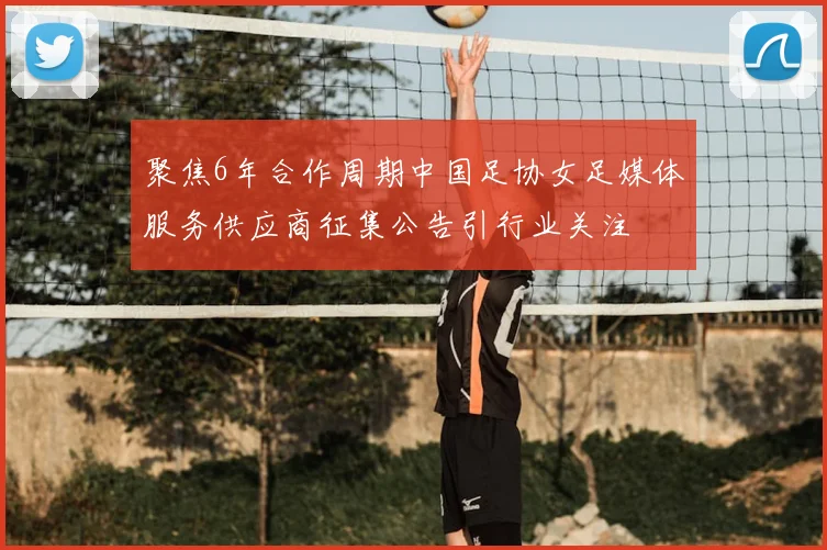 聚焦6年合作周期中国足协女足媒体服务供应商征集公告引行业关注