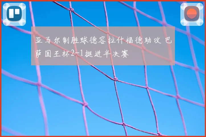 亚马尔制胜球德容拉什福德助攻 巴萨国王杯2-1挺进半决赛