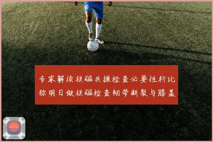 专家解读核磁共振检查必要性科比称明日做核磁检查韧带断裂与膝盖脱位需警惕